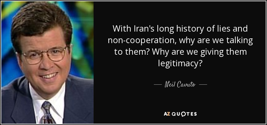 With Iran's long history of lies and non-cooperation, why are we talking to them? Why are we giving them legitimacy? - Neil Cavuto