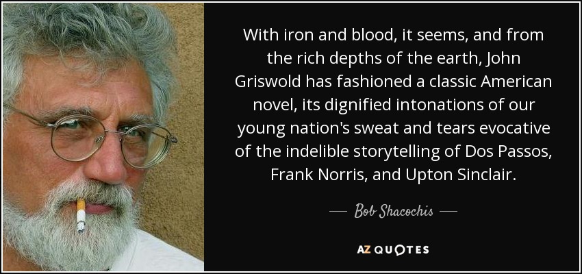 With iron and blood, it seems, and from the rich depths of the earth, John Griswold has fashioned a classic American novel, its dignified intonations of our young nation's sweat and tears evocative of the indelible storytelling of Dos Passos, Frank Norris, and Upton Sinclair. - Bob Shacochis