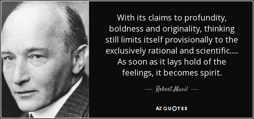 With its claims to profundity, boldness and originality, thinking still limits itself provisionally to the exclusively rational and scientific. ... As soon as it lays hold of the feelings, it becomes spirit. - Robert Musil