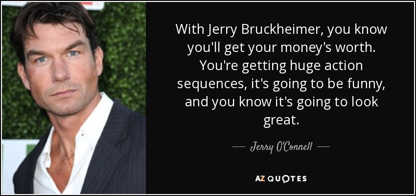 With Jerry Bruckheimer, you know you'll get your money's worth. You're getting huge action sequences, it's going to be funny, and you know it's going to look great. - Jerry O'Connell