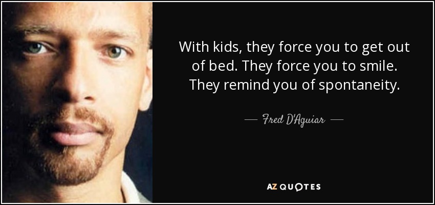With kids, they force you to get out of bed. They force you to smile. They remind you of spontaneity. - Fred D'Aguiar