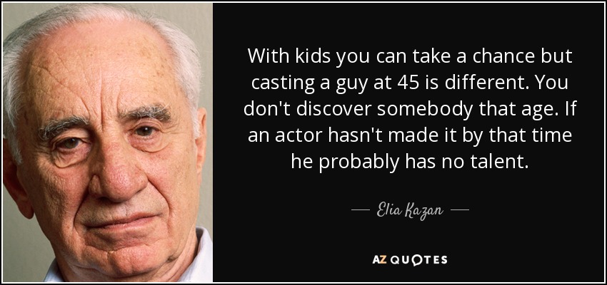 With kids you can take a chance but casting a guy at 45 is different. You don't discover somebody that age. If an actor hasn't made it by that time he probably has no talent. - Elia Kazan