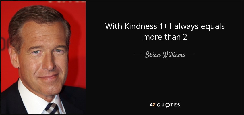 With Kindness 1+1 always equals more than 2 - Brian Williams