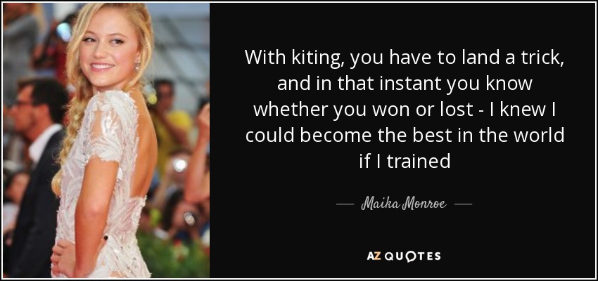 With kiting, you have to land a trick, and in that instant you know whether you won or lost - I knew I could become the best in the world if I trained - Maika Monroe
