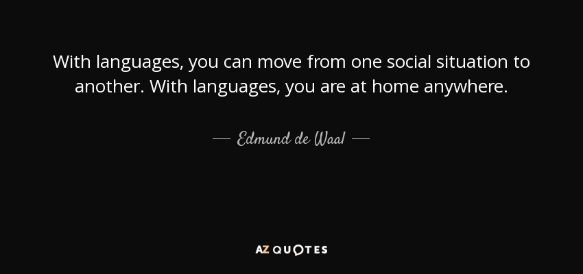 With languages, you can move from one social situation to another. With languages, you are at home anywhere. - Edmund de Waal