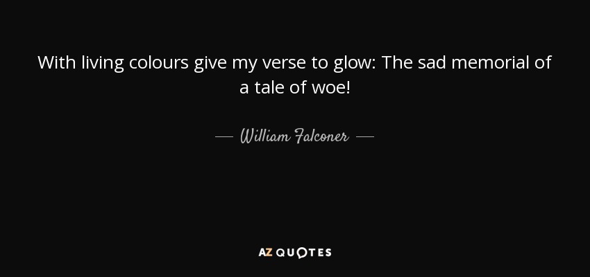 With living colours give my verse to glow: The sad memorial of a tale of woe! - William Falconer