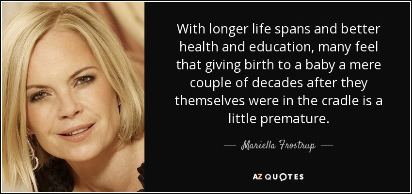 With longer life spans and better health and education, many feel that giving birth to a baby a mere couple of decades after they themselves were in the cradle is a little premature. - Mariella Frostrup