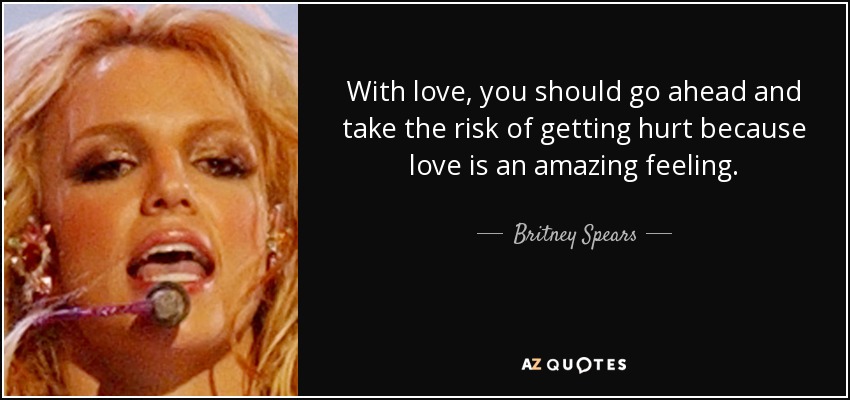 With love, you should go ahead and take the risk of getting hurt because love is an amazing feeling. - Britney Spears
