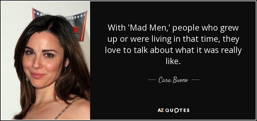 With 'Mad Men,' people who grew up or were living in that time, they love to talk about what it was really like. - Cara Buono