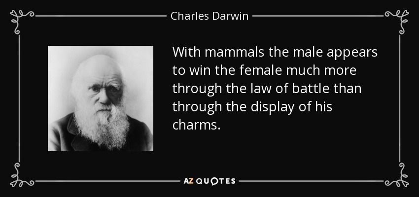 With mammals the male appears to win the female much more through the law of battle than through the display of his charms. - Charles Darwin