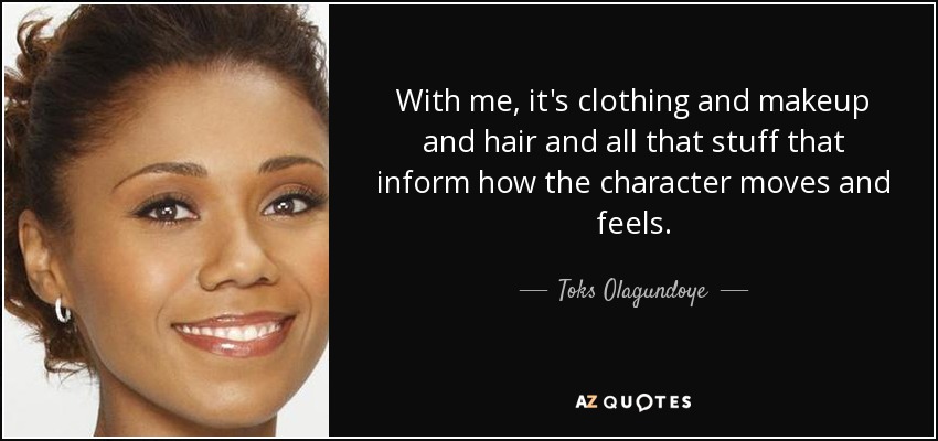 With me, it's clothing and makeup and hair and all that stuff that inform how the character moves and feels. - Toks Olagundoye