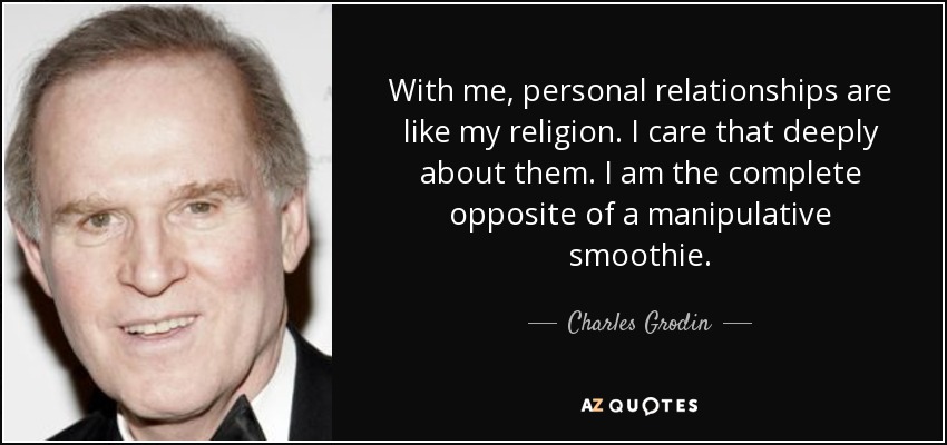With me, personal relationships are like my religion. I care that deeply about them. I am the complete opposite of a manipulative smoothie. - Charles Grodin