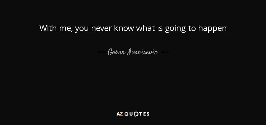 With me, you never know what is going to happen - Goran Ivanisevic