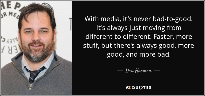 With media, it's never bad-to-good. It's always just moving from different to different. Faster, more stuff, but there's always good, more good, and more bad. - Dan Harmon