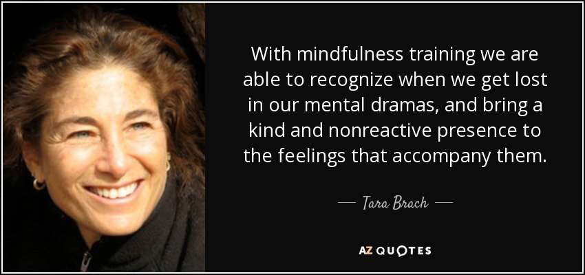 With mindfulness training we are able to recognize when we get lost in our mental dramas, and bring a kind and nonreactive presence to the feelings that accompany them. - Tara Brach