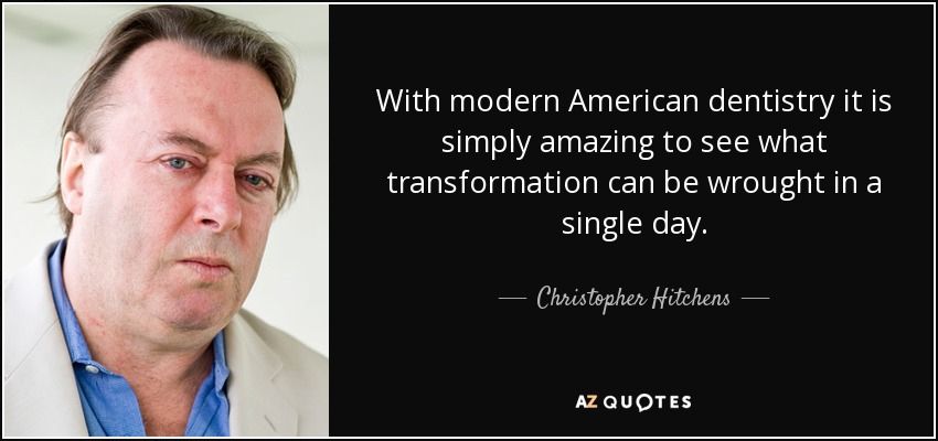With modern American dentistry it is simply amazing to see what transformation can be wrought in a single day. - Christopher Hitchens