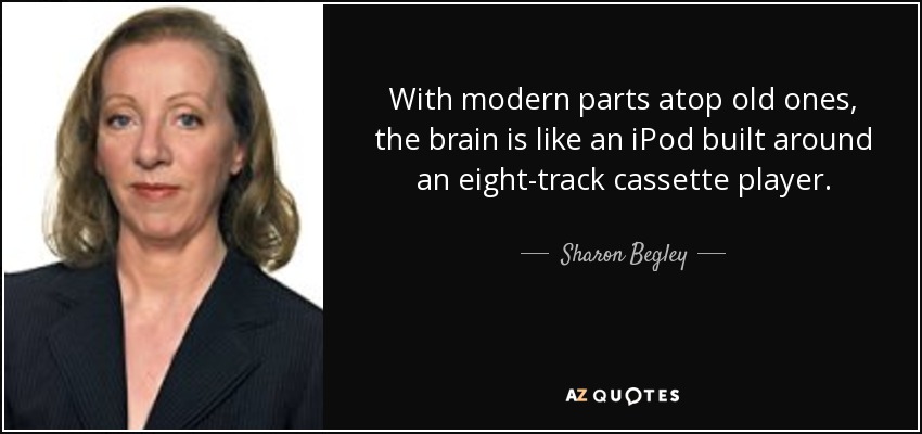 With modern parts atop old ones, the brain is like an iPod built around an eight-track cassette player. - Sharon Begley
