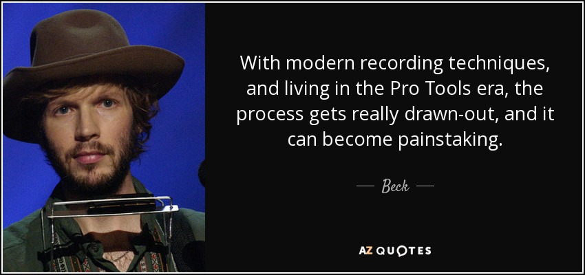 With modern recording techniques, and living in the Pro Tools era, the process gets really drawn-out, and it can become painstaking. - Beck