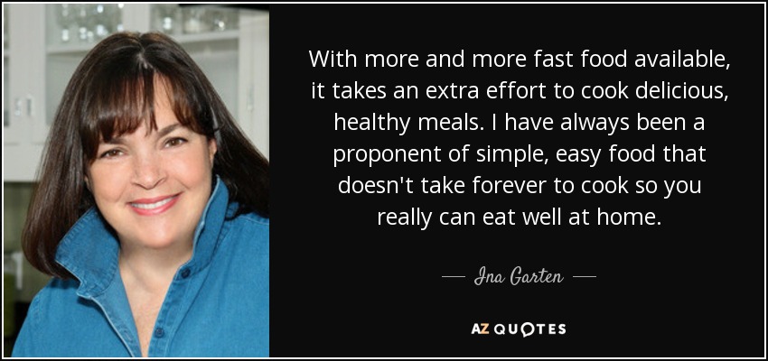 With more and more fast food available, it takes an extra effort to cook delicious, healthy meals. I have always been a proponent of simple, easy food that doesn't take forever to cook so you really can eat well at home. - Ina Garten