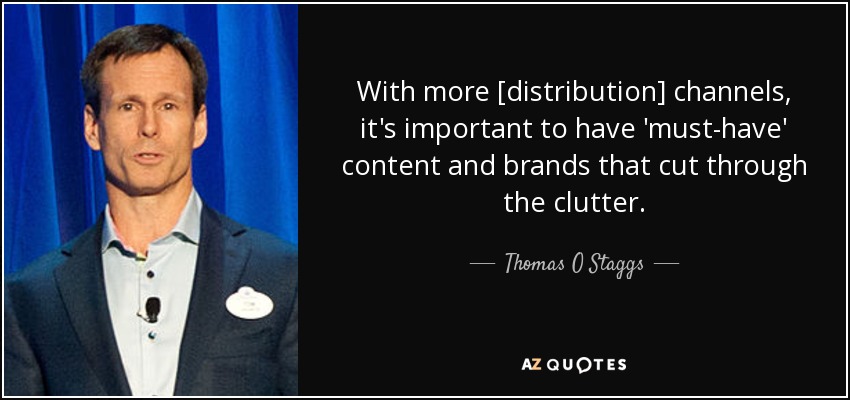 With more [distribution] channels, it's important to have 'must-have' content and brands that cut through the clutter. - Thomas O Staggs