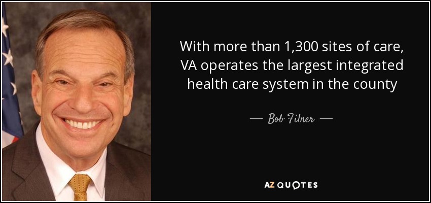 With more than 1,300 sites of care, VA operates the largest integrated health care system in the county - Bob Filner