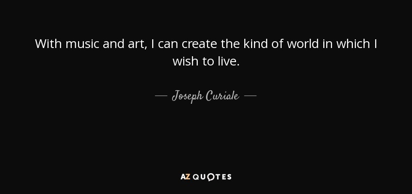 With music and art, I can create the kind of world in which I wish to live. - Joseph Curiale