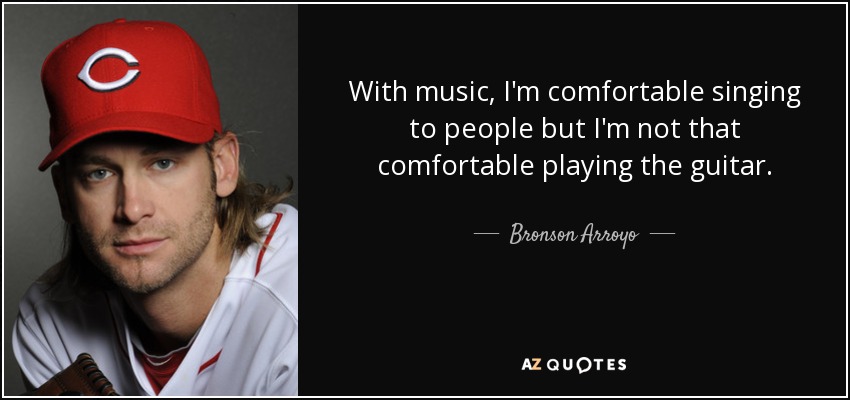 With music, I'm comfortable singing to people but I'm not that comfortable playing the guitar. - Bronson Arroyo