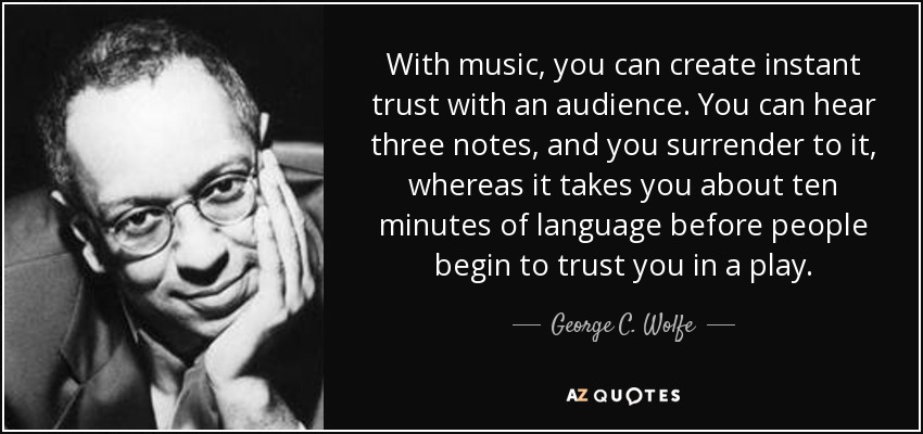 With music, you can create instant trust with an audience. You can hear three notes, and you surrender to it, whereas it takes you about ten minutes of language before people begin to trust you in a play. - George C. Wolfe