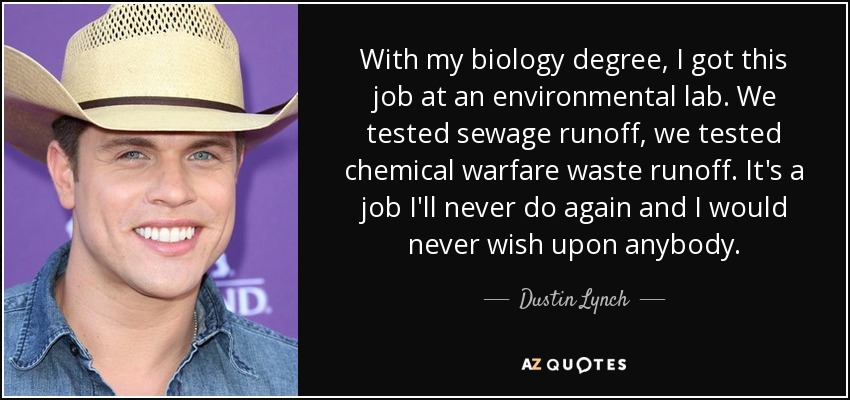 With my biology degree, I got this job at an environmental lab. We tested sewage runoff, we tested chemical warfare waste runoff. It's a job I'll never do again and I would never wish upon anybody. - Dustin Lynch