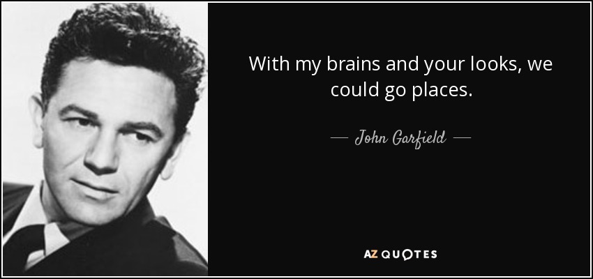 With my brains and your looks, we could go places. - John Garfield