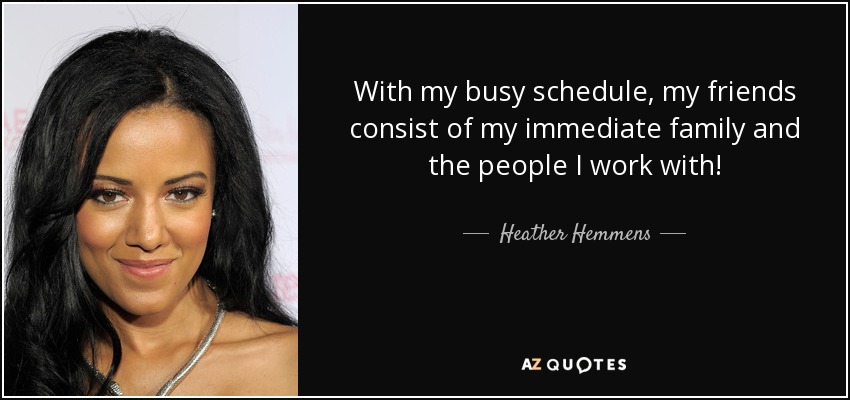 With my busy schedule, my friends consist of my immediate family and the people I work with! - Heather Hemmens