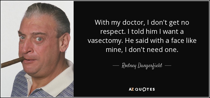 With my doctor, I don't get no respect. I told him I want a vasectomy. He said with a face like mine, I don't need one. - Rodney Dangerfield