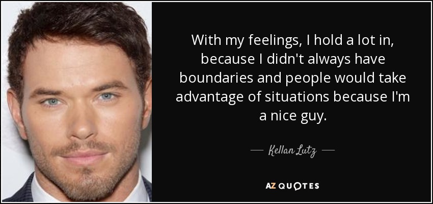 With my feelings, I hold a lot in, because I didn't always have boundaries and people would take advantage of situations because I'm a nice guy. - Kellan Lutz