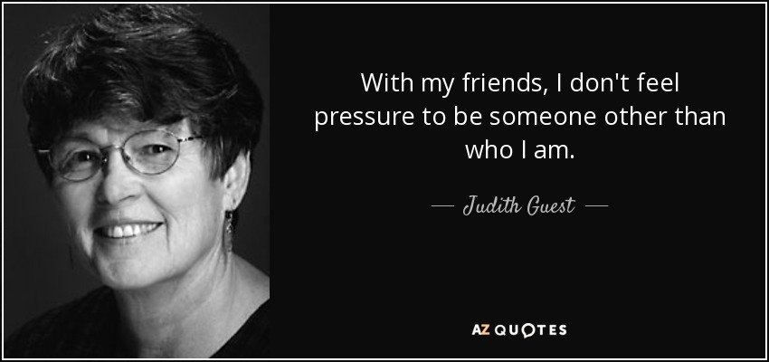 With my friends, I don't feel pressure to be someone other than who I am. - Judith Guest
