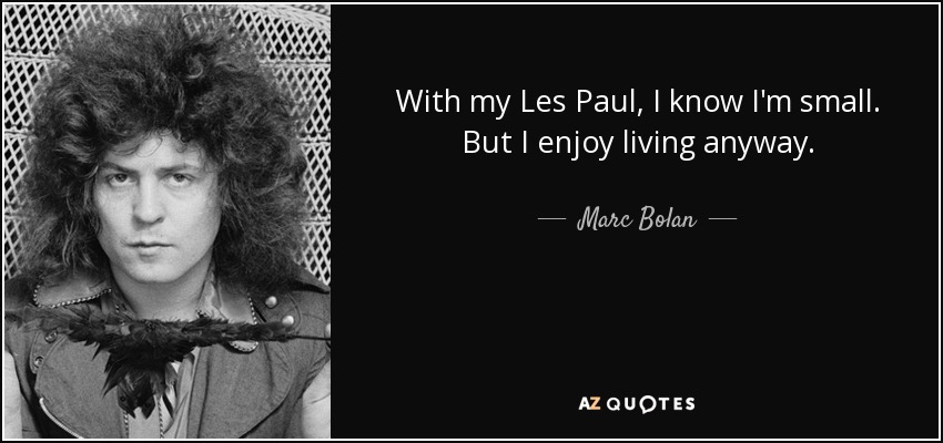 With my Les Paul, I know I'm small. But I enjoy living anyway. - Marc Bolan