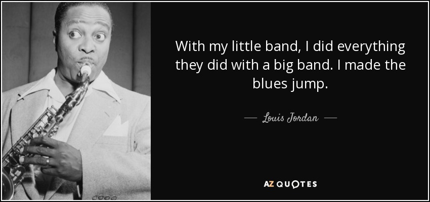 With my little band, I did everything they did with a big band. I made the blues jump. - Louis Jordan