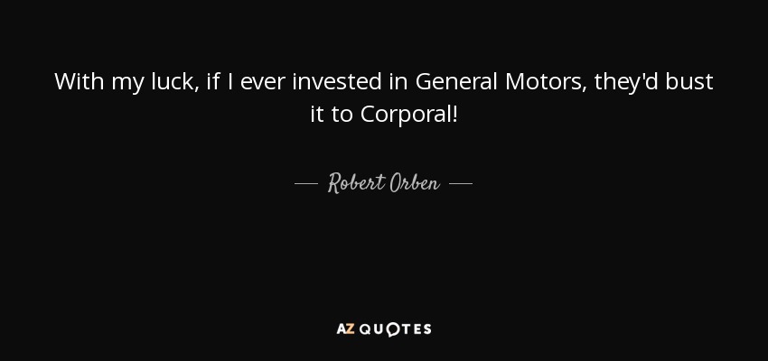 With my luck, if I ever invested in General Motors, they'd bust it to Corporal! - Robert Orben