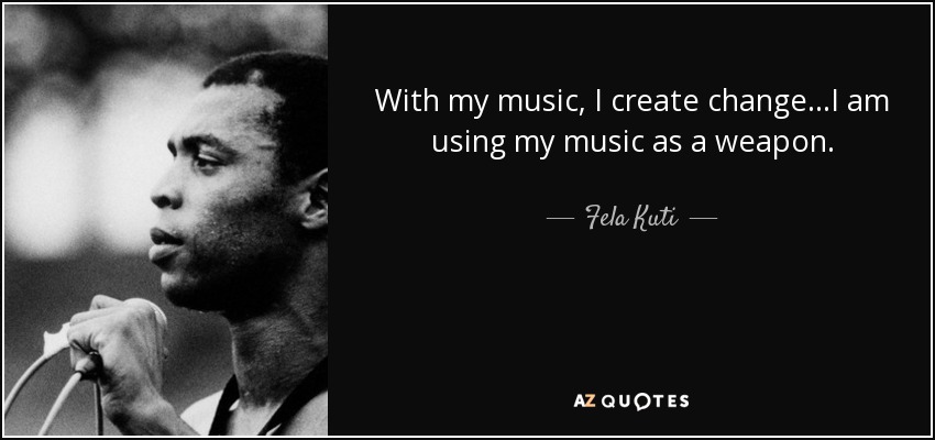 With my music, I create change...I am using my music as a weapon. - Fela Kuti