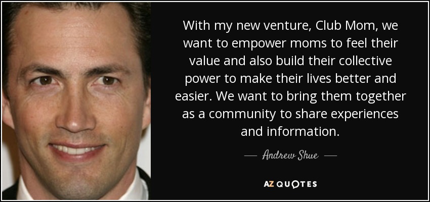 With my new venture, Club Mom, we want to empower moms to feel their value and also build their collective power to make their lives better and easier. We want to bring them together as a community to share experiences and information. - Andrew Shue