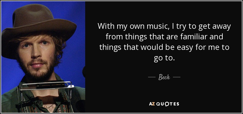 With my own music, I try to get away from things that are familiar and things that would be easy for me to go to. - Beck