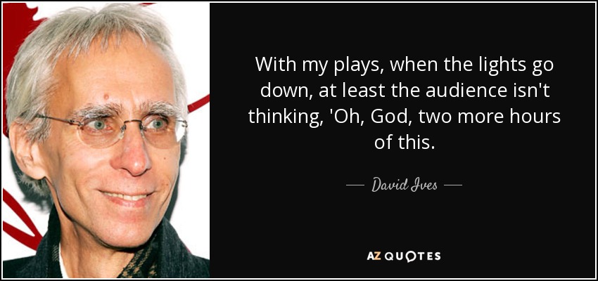 With my plays, when the lights go down, at least the audience isn't thinking, 'Oh, God, two more hours of this. - David Ives