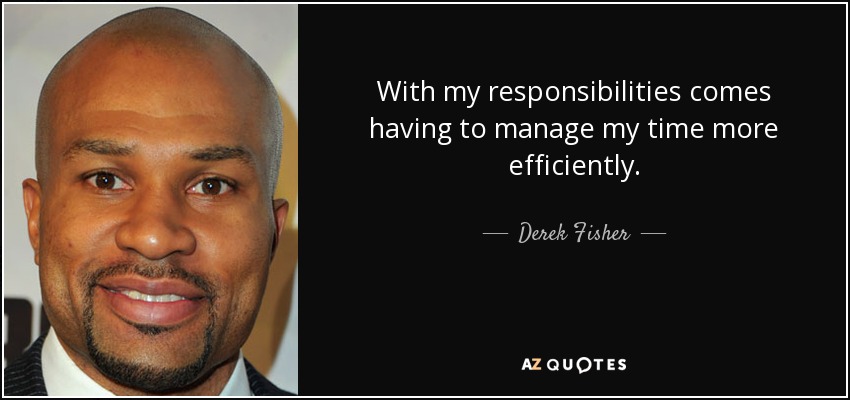 With my responsibilities comes having to manage my time more efficiently. - Derek Fisher