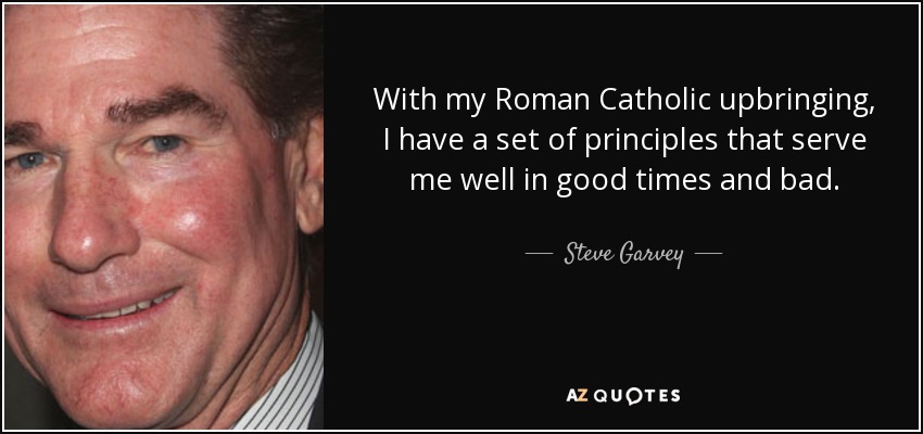 With my Roman Catholic upbringing, I have a set of principles that serve me well in good times and bad. - Steve Garvey