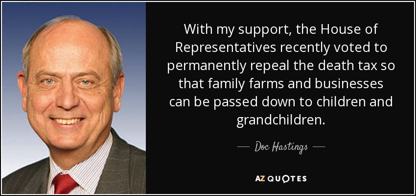 With my support, the House of Representatives recently voted to permanently repeal the death tax so that family farms and businesses can be passed down to children and grandchildren. - Doc Hastings
