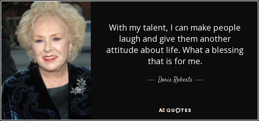 With my talent, I can make people laugh and give them another attitude about life. What a blessing that is for me. - Doris Roberts