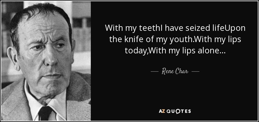 With my teethI have seized lifeUpon the knife of my youth.With my lips today,With my lips alone... - Rene Char