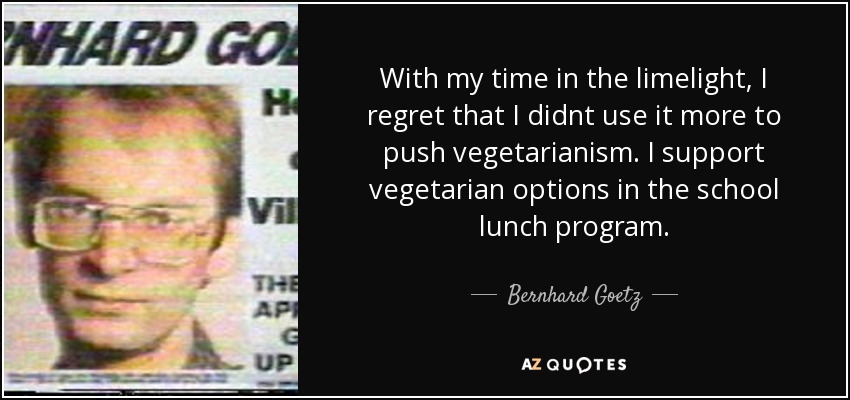 With my time in the limelight, I regret that I didnt use it more to push vegetarianism. I support vegetarian options in the school lunch program. - Bernhard Goetz