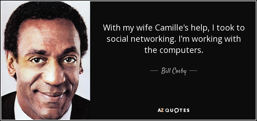 With my wife Camille's help, I took to social networking. I'm working with the computers. - Bill Cosby