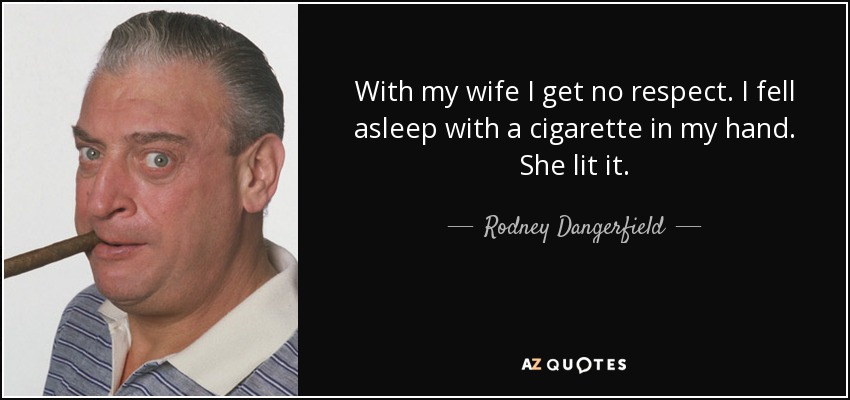 With my wife I get no respect. I fell asleep with a cigarette in my hand. She lit it. - Rodney Dangerfield