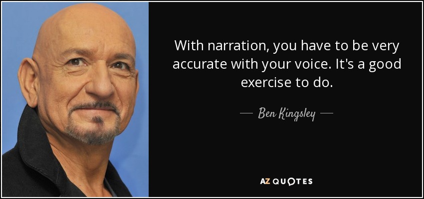 With narration, you have to be very accurate with your voice. It's a good exercise to do. - Ben Kingsley